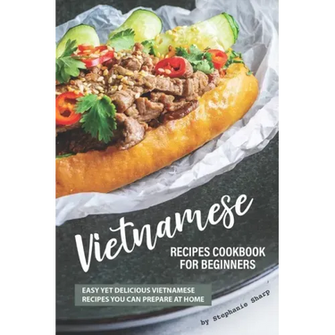 Vietnamese Recipes Cookbook for Beginners: Easy Yet Delicious Vietnamese Recipes You can Prepare at Home