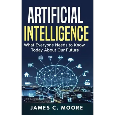 Artificial Intelligence: What Everyone Needs to Know Today About Our Future