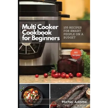 Multi-Cooker Cookbook for Beginners: 155 Multi Cooker Recipes for Smart People on a Budget