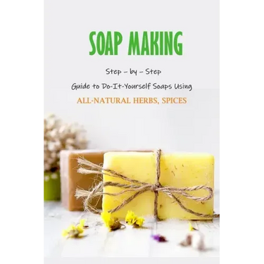 Soap Making: Step - by - Step Guide to Do-It-Yourself Soaps Using All-Natural Herbs, Spices: Natural Soap Making For Beginners