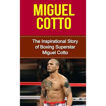 Miguel Cotto: The Inspirational Story of Boxing Superstar Miguel Cotto