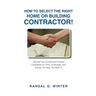 How to Select the Right Home or Building Contractor: Get Your Construction Project Completed on Time, on Budget, and Exactly the Way You Want It!