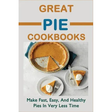 Great Pie Cookbooks: Make Fast, Easy, And Healthy Pies In Very Less Time: Pie Recipes With Modern Taste Twists