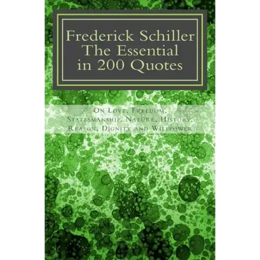 Frederick Schiller: The essential in 200 quotes: On Love, Nature, History, Grace, Dignity.....