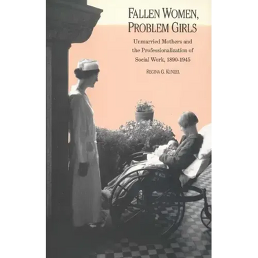 Fallen Women, Problem Girls: Unmarried Mothers and the Professionalization of Social Work, 1890-1945