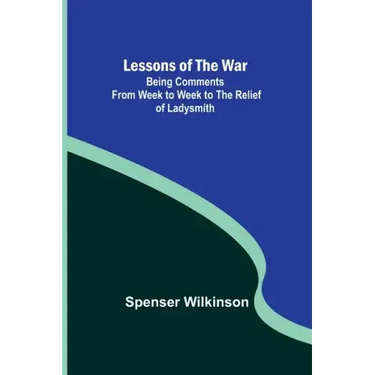 Lessons of the War: Being Comments from Week to Week to the Relief of Ladysmith