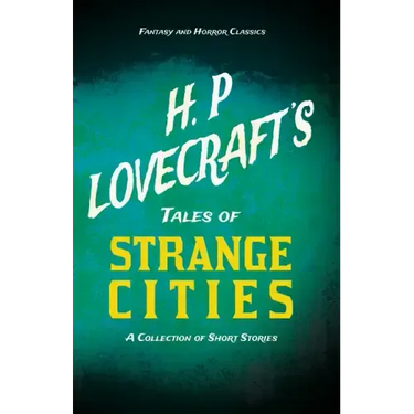 H. P. Lovecraft's Tales of Strange Cities - A Collection of Short Stories (Fantasy and Horror Classics);With a Dedication by George Henry Weiss