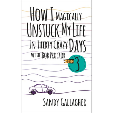 How I Magically Unstuck My Life in Thirty Crazy Days with Bob Proctor Book 3