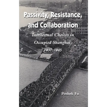 Passivity, Resistance, and Collaboration: Intellectual Choices in Occupied Shanghai, 1937-1945