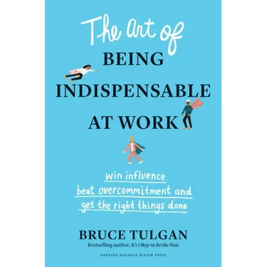 The Art of Being Indispensable at Work: Win Influence, Beat Overcommitment, and Get the Right Things Done