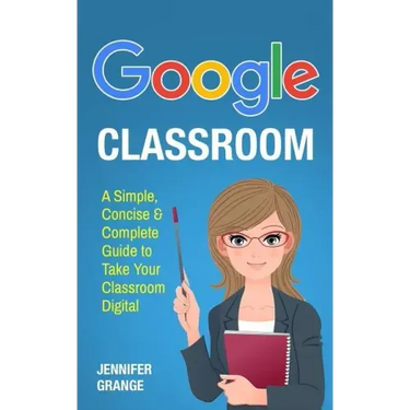 Google Classroom: A Simple, Concise & Complete Guide to Take Your Classroom Digital
