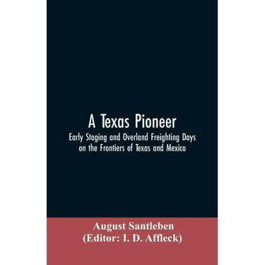 A Texas Pioneer: Early Staging And Overland Freighting Days On The Frontiers Of Texas And Mexico
