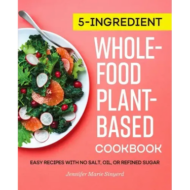 5-Ingredient Whole-Food, Plant-Based Cookbook: Easy Recipes with No Salt, Oil, or Refined Sugar