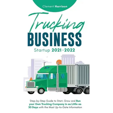 Trucking Business Startup 2021-2022: Step-by-Step Guide to Start, Grow and Run your Own Trucking Company in as Little as 30 Days with the Most Up-to-D