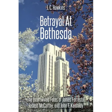 Betrayal At Bethesda: The Intertwined Fates of James Forrestal, Joseph McCarthy, and John F. Kennedy