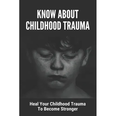 Know About Childhood Trauma: Heal Your Childhood Trauma To Become Stronger: Disorders Caused By Childhood Trauma