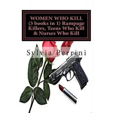 WOMEN WHO KILL (3 books in 1) Rampage Killers, Teens Who Kill & Nurses Who Kill)