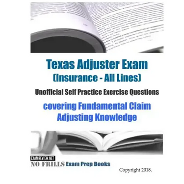 Texas Adjuster Exam (Insurance - All Lines) Unofficial Self Practice Exercise Questions: covering Fundamental Claim Adjusting Knowledge