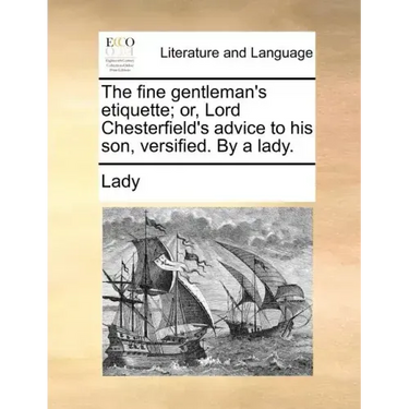 The Fine Gentleman's Etiquette; Or, Lord Chesterfield's Advice to His Son, Versified. by a Lady.