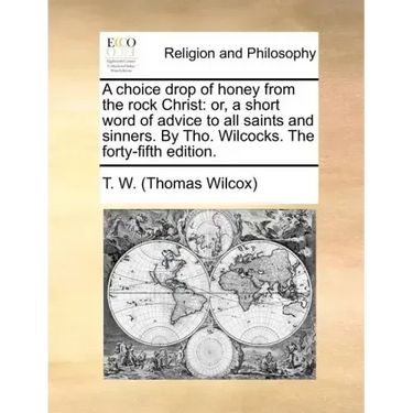 A Choice Drop of Honey from the Rock Christ: Or, a Short Word of Advice to All Saints and Sinners. by Tho. Wilcocks. the Forty-Fifth Edition.