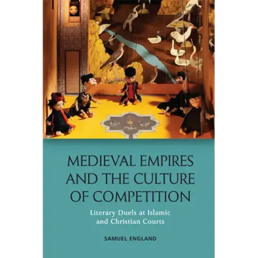 Medieval Empires and the Culture of Competition: Literary Duels at Islamic and Christian Courts