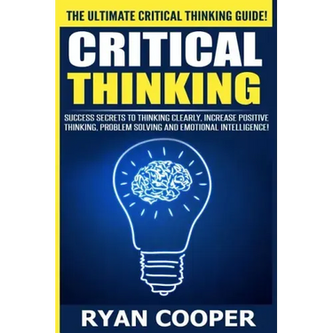 Critical Thinking: Success Secrets To Thinking Clearly, Increase Positive Thinking, Problem Solving And Emotional Intelligence!