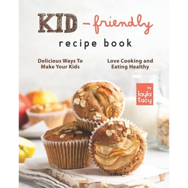 Kid-Friendly Recipe Cookbook: Delicious Ways to Make Your Kids Love Cooking and Eating Healthy