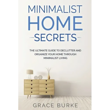 Minimalist Home Secrets: The Ultimate Guide To Declutter and Organize Your Home Through Minimalist Living