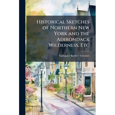 Historical Sketches of Northern New York and the Adirondack Wilderness, Etc