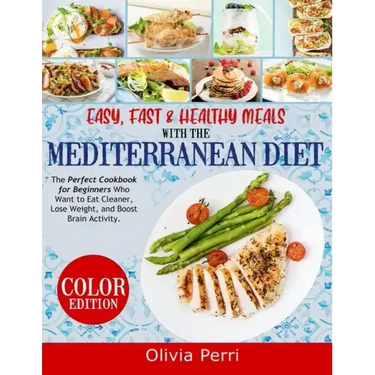 Easy, Fast, and Healthy Meals With the Mediterranean Diet: The Perfect Cookbook for Beginners Who Want to Eat Cleaner, Lose Weight, and Boost Brain Ac