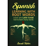 Spanish: Learning with Root Words.: Learn one Latin-Greek root to learn many words. Boost your Spanish vocabulary with Latin and Greek Roots!