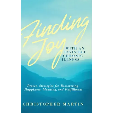 Finding Joy with an Invisible Chronic Illness: Proven Strategies for Discovering Happiness, Meaning, and Fulfillment