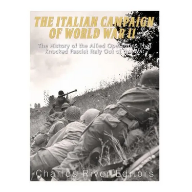 The Italian Campaign of World War II: The History of the Allied Operations that Knocked Fascist Italy Out of the War
