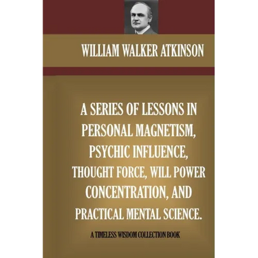 A Series Of Lessons In Personal Magnetism, Psychic Influence, Thought Force...