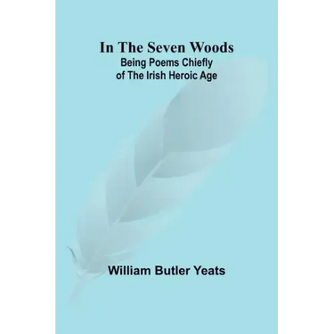 In The Seven Woods; Being Poems Chiefly of the Irish Heroic Age