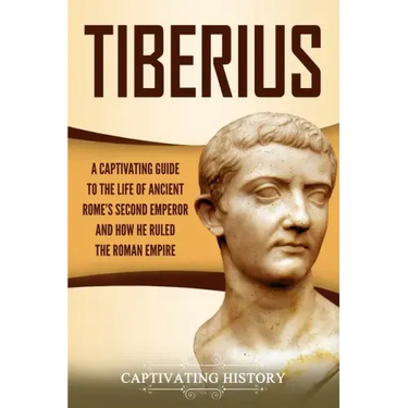 Tiberius: A Captivating Guide to the Life of Ancient Rome's Second Emperor and How He Ruled the Roman Empire