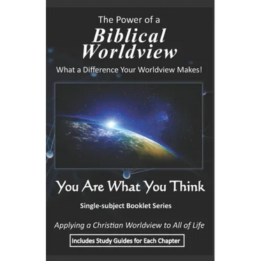 The Power of a Biblical Worldview: What a Difference Your Worldview Makes!