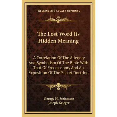 The Lost Word Its Hidden Meaning: A Correlation of the Allegory and Symbolism of the Bible with That of Freemasonry and an Exposition of the Secret Do