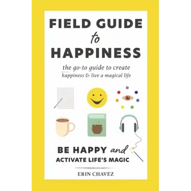 Field Guide to Happiness: The Go-To Guide to Create Happiness and Live A Magical Life