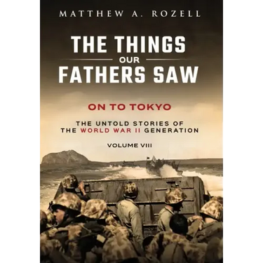 On to Tokyo: The Things Our Fathers Saw-The Untold Stories of the World War II Generation-Volume VIII