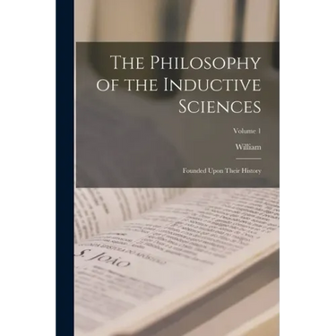 The Philosophy of the Inductive Sciences: Founded Upon Their History; Volume 1