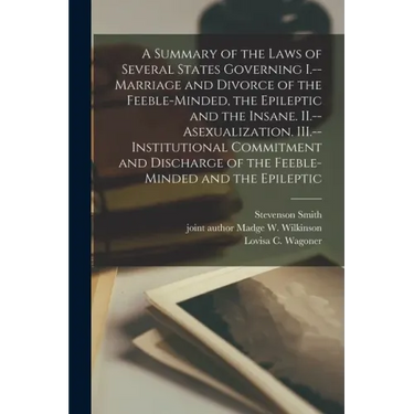 A Summary of the Laws of Several States Governing I.--Marriage and Divorce of the Feeble-minded, the Epileptic and the Insane. II.--Asexualization. II