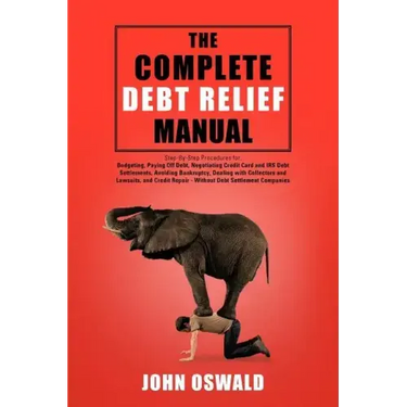 The Complete Debt Relief Manual: Step-By-Step Procedures for: Budgeting, Paying Off Debt, Negotiating Credit Card and IRS Debt Settlements, Avoiding B