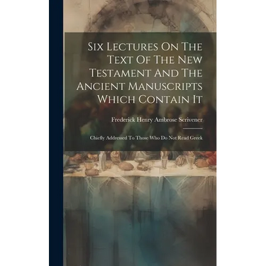 Six Lectures On The Text Of The New Testament And The Ancient Manuscripts Which Contain It: Chiefly Addressed To Those Who Do Not Read Greek