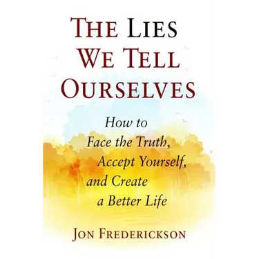The Lies We Tell Ourselves: How to Face the Truth, Accept Yourself, and Create a Better Life
