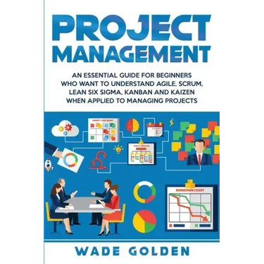 Project Management: An Essential Guide for Beginners Who Want to Understand Agile, Scrum, Lean Six Sigma, Kanban and Kaizen When Applied to Managing P