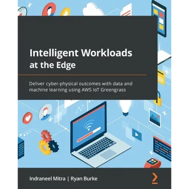 Intelligent Workloads at the Edge: Deliver cyber-physical outcomes with data and machine learning using AWS IoT Greengrass