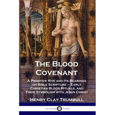 The Blood Covenant: A Primitive Rite and Its Bearings on Bible Scripture - Early Christian Blood Rituals, and Their Symbolism with Jesus Christ
