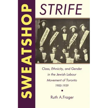Sweatshop Strife: Class, Ethnicity, and Gender in the Jewish Labour Movement of Toronto, 1900-1939