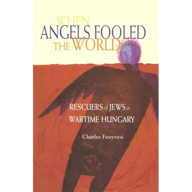 When Angels Fooled the World: Rescuers of Jews in Wartime Hungary
